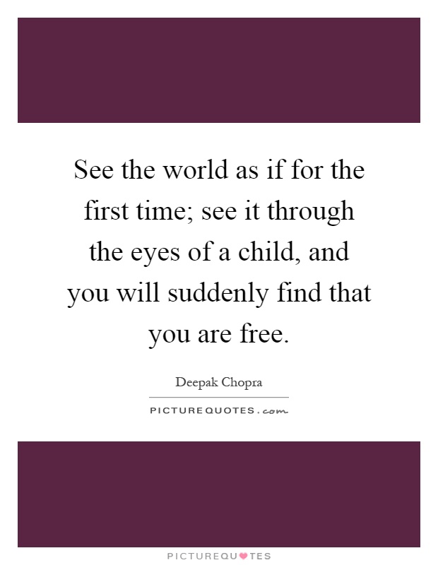 See the world as if for the first time; see it through the eyes of a child, and you will suddenly find that you are free Picture Quote #1