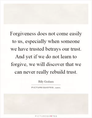 Forgiveness does not come easily to us, especially when someone we have trusted betrays our trust. And yet if we do not learn to forgive, we will discover that we can never really rebuild trust Picture Quote #1