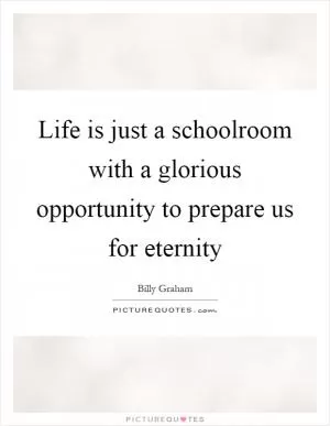 Life is just a schoolroom with a glorious opportunity to prepare us for eternity Picture Quote #1