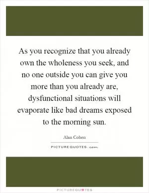 As you recognize that you already own the wholeness you seek, and no one outside you can give you more than you already are, dysfunctional situations will evaporate like bad dreams exposed to the morning sun Picture Quote #1