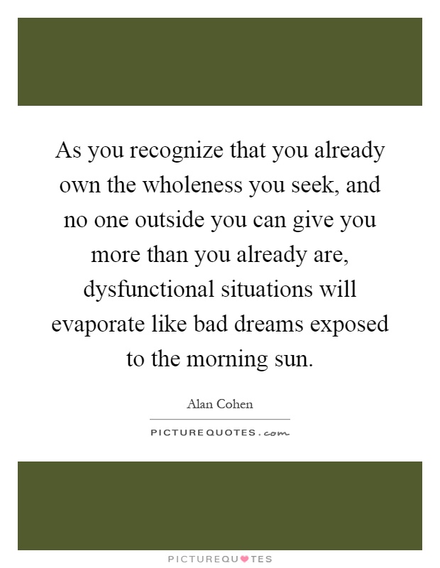 As you recognize that you already own the wholeness you seek, and no one outside you can give you more than you already are, dysfunctional situations will evaporate like bad dreams exposed to the morning sun Picture Quote #1