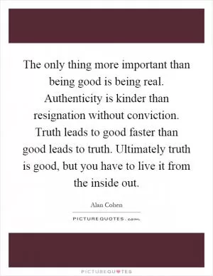 The only thing more important than being good is being real. Authenticity is kinder than resignation without conviction. Truth leads to good faster than good leads to truth. Ultimately truth is good, but you have to live it from the inside out Picture Quote #1