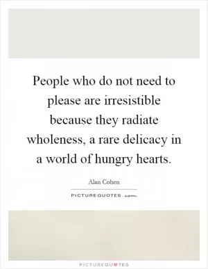 People who do not need to please are irresistible because they radiate wholeness, a rare delicacy in a world of hungry hearts Picture Quote #1