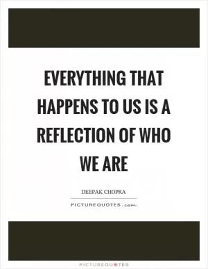Everything that happens to us is a reflection of who we are Picture Quote #1