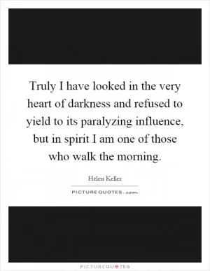 Truly I have looked in the very heart of darkness and refused to yield to its paralyzing influence, but in spirit I am one of those who walk the morning Picture Quote #1