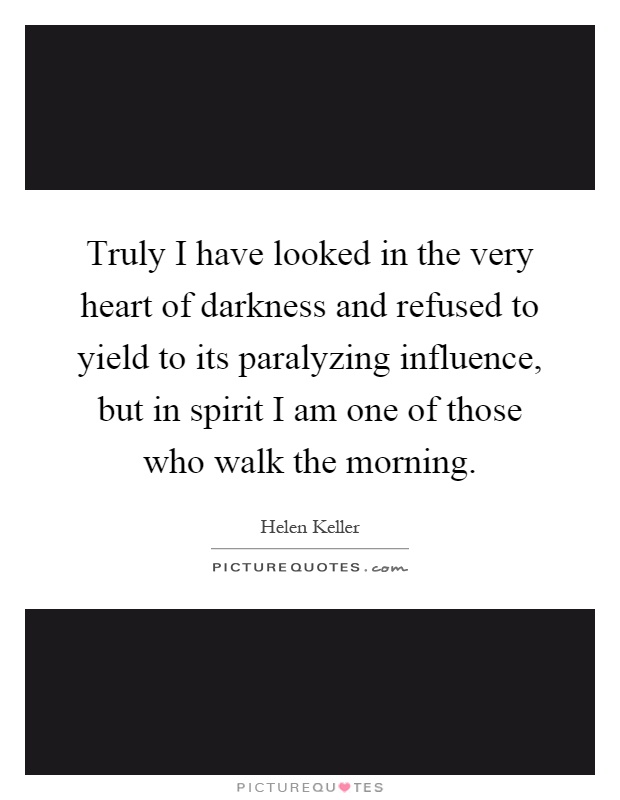 Truly I have looked in the very heart of darkness and refused to yield to its paralyzing influence, but in spirit I am one of those who walk the morning Picture Quote #1