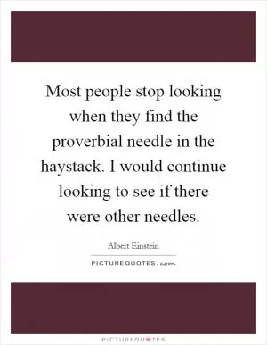 Most people stop looking when they find the proverbial needle in the haystack. I would continue looking to see if there were other needles Picture Quote #1