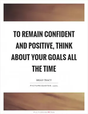 To remain confident and positive, think about your goals all the time Picture Quote #1