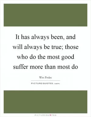 It has always been, and will always be true; those who do the most good suffer more than most do Picture Quote #1