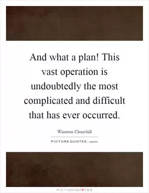 And what a plan! This vast operation is undoubtedly the most complicated and difficult that has ever occurred Picture Quote #1