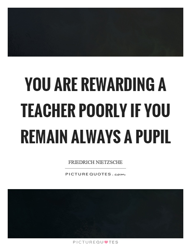 You are rewarding a teacher poorly if you remain always a pupil Picture Quote #1