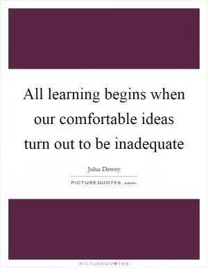 All learning begins when our comfortable ideas turn out to be inadequate Picture Quote #1