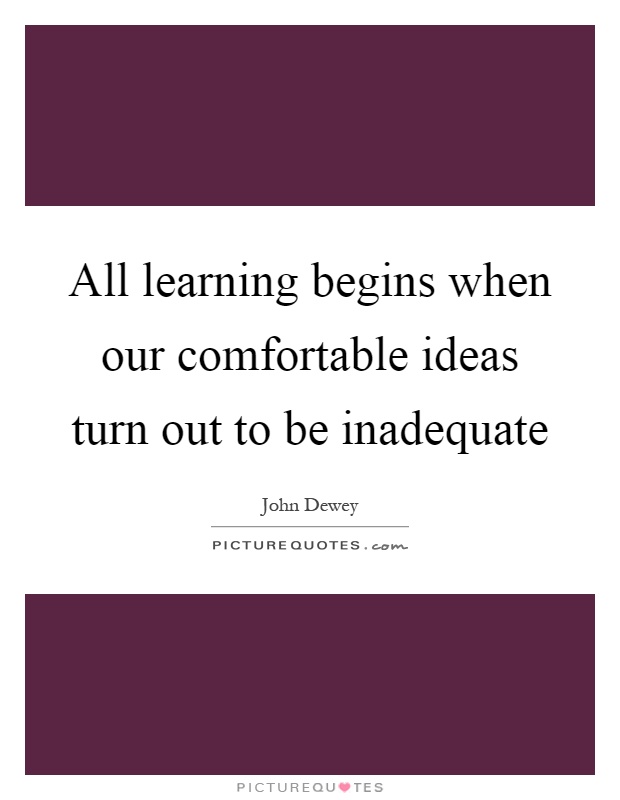All learning begins when our comfortable ideas turn out to be inadequate Picture Quote #1