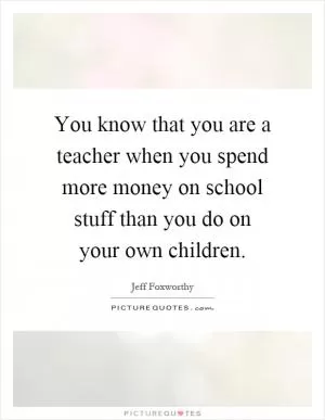 You know that you are a teacher when you spend more money on school stuff than you do on your own children Picture Quote #1