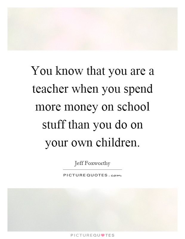 You know that you are a teacher when you spend more money on school stuff than you do on your own children Picture Quote #1