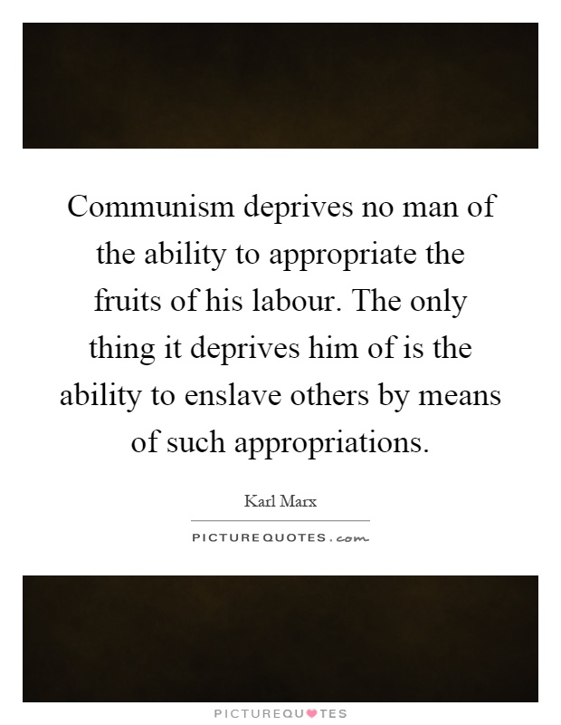 Communism deprives no man of the ability to appropriate the fruits of his labour. The only thing it deprives him of is the ability to enslave others by means of such appropriations Picture Quote #1