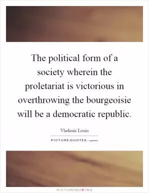 The political form of a society wherein the proletariat is victorious in overthrowing the bourgeoisie will be a democratic republic Picture Quote #1