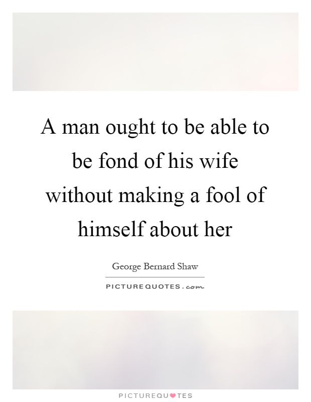 A man ought to be able to be fond of his wife without making a fool of himself about her Picture Quote #1