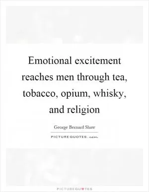 Emotional excitement reaches men through tea, tobacco, opium, whisky, and religion Picture Quote #1
