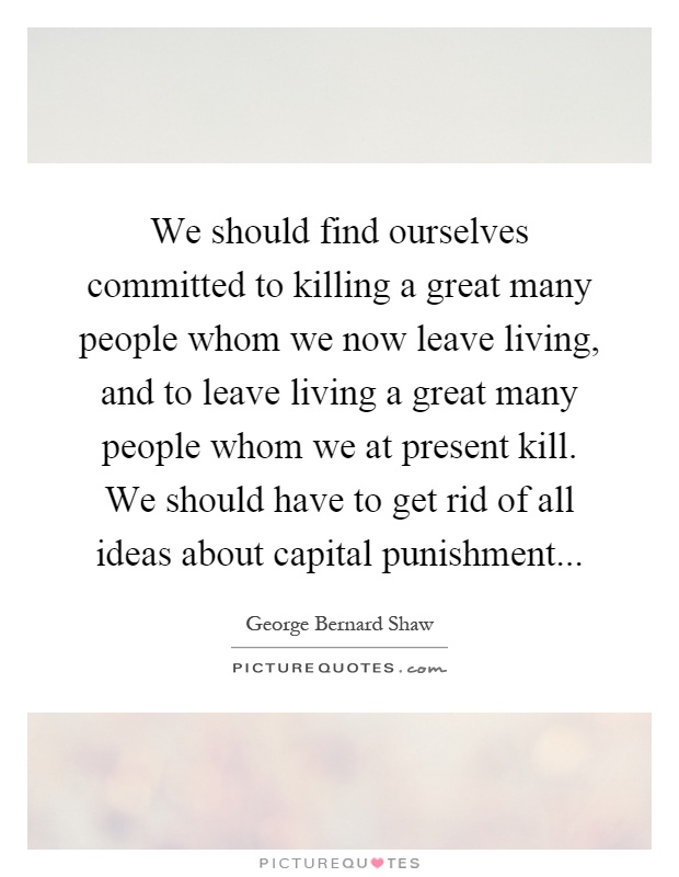 We should find ourselves committed to killing a great many people whom we now leave living, and to leave living a great many people whom we at present kill. We should have to get rid of all ideas about capital punishment Picture Quote #1