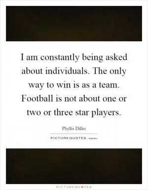 I am constantly being asked about individuals. The only way to win is as a team. Football is not about one or two or three star players Picture Quote #1