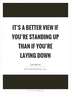 It’s a better view if you’re standing up than if you’re laying down Picture Quote #1