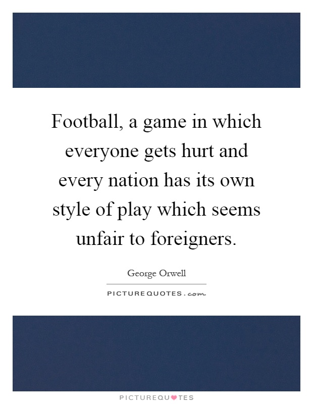 Football, a game in which everyone gets hurt and every nation has its own style of play which seems unfair to foreigners Picture Quote #1