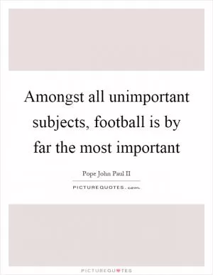 Amongst all unimportant subjects, football is by far the most important Picture Quote #1