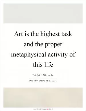 Art is the highest task and the proper metaphysical activity of this life Picture Quote #1