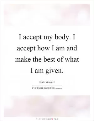 I accept my body. I accept how I am and make the best of what I am given Picture Quote #1