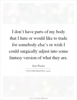 I don’t have parts of my body that I hate or would like to trade for somebody else’s or wish I could surgically adjust into some fantasy version of what they are Picture Quote #1