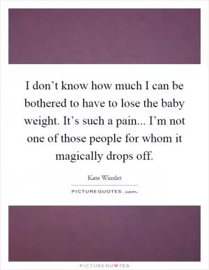 I don’t know how much I can be bothered to have to lose the baby weight. It’s such a pain... I’m not one of those people for whom it magically drops off Picture Quote #1
