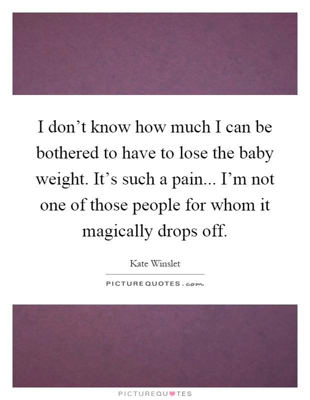 I don't know how much I can be bothered to have to lose the baby weight. It's such a pain... I'm not one of those people for whom it magically drops off Picture Quote #1