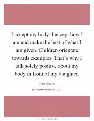 I accept my body. I accept how I am and make the best of what I am given. Children orientate towards examples. That’s why I talk solely positive about my body in front of my daughter Picture Quote #1