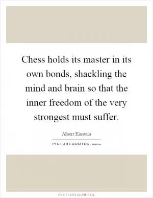 Chess holds its master in its own bonds, shackling the mind and brain so that the inner freedom of the very strongest must suffer Picture Quote #1