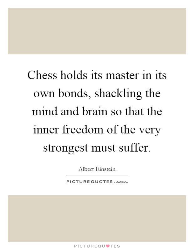 Chess holds its master in its own bonds, shackling the mind and brain so that the inner freedom of the very strongest must suffer Picture Quote #1