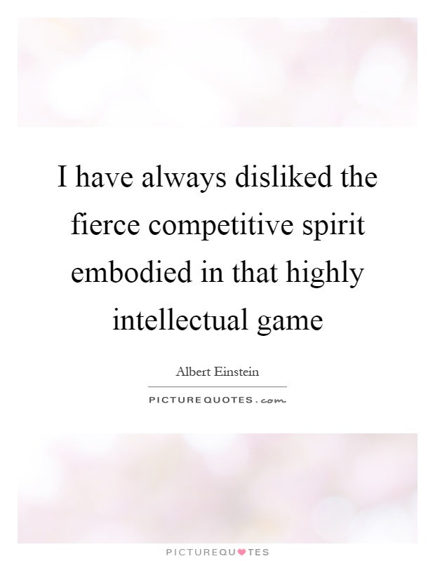 I have always disliked the fierce competitive spirit embodied in that highly intellectual game Picture Quote #1