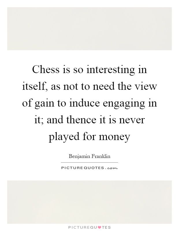 Chess is so interesting in itself, as not to need the view of gain to induce engaging in it; and thence it is never played for money Picture Quote #1