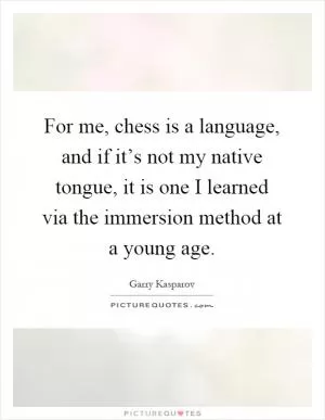 For me, chess is a language, and if it’s not my native tongue, it is one I learned via the immersion method at a young age Picture Quote #1