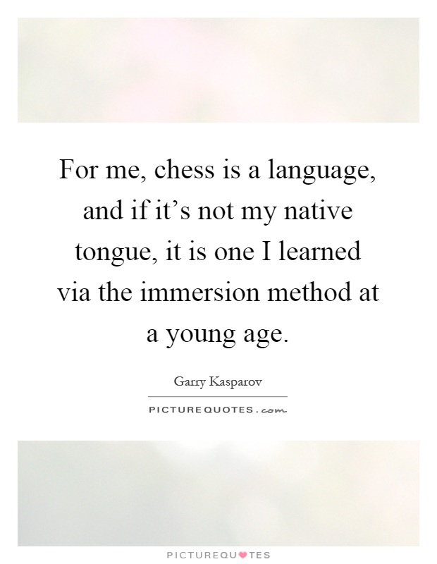 For me, chess is a language, and if it's not my native tongue, it is one I learned via the immersion method at a young age Picture Quote #1