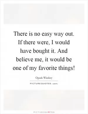 There is no easy way out. If there were, I would have bought it. And believe me, it would be one of my favorite things! Picture Quote #1