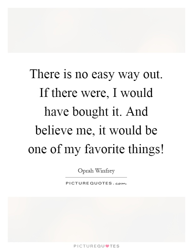 There is no easy way out. If there were, I would have bought it. And believe me, it would be one of my favorite things! Picture Quote #1