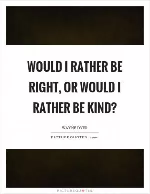 Would I rather be right, or would I rather be kind? Picture Quote #1
