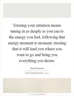 Trusting your intuition means tuning in as deeply as you can to the energy you feel, following that energy moment to moment, trusting that it will lead you where you want to go and bring you everything you desire Picture Quote #1