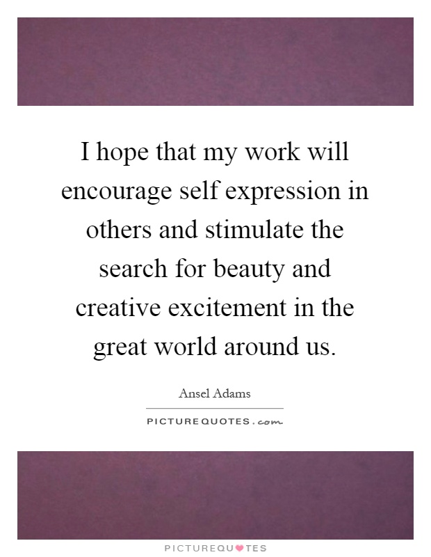I hope that my work will encourage self expression in others and stimulate the search for beauty and creative excitement in the great world around us Picture Quote #1