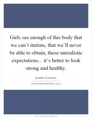 Girls see enough of this body that we can’t imitate, that we’ll never be able to obtain, these unrealistic expectations... it’s better to look strong and healthy Picture Quote #1