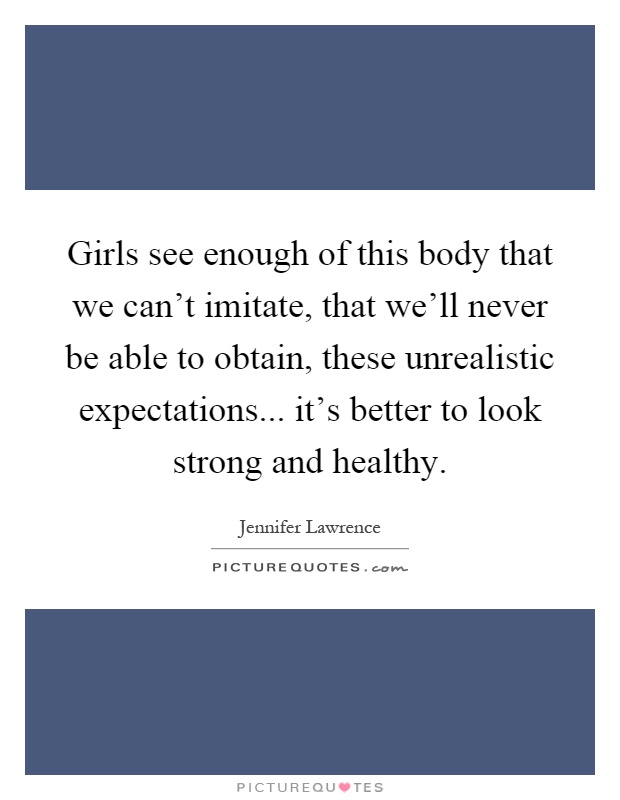 Girls see enough of this body that we can't imitate, that we'll never be able to obtain, these unrealistic expectations... it's better to look strong and healthy Picture Quote #1