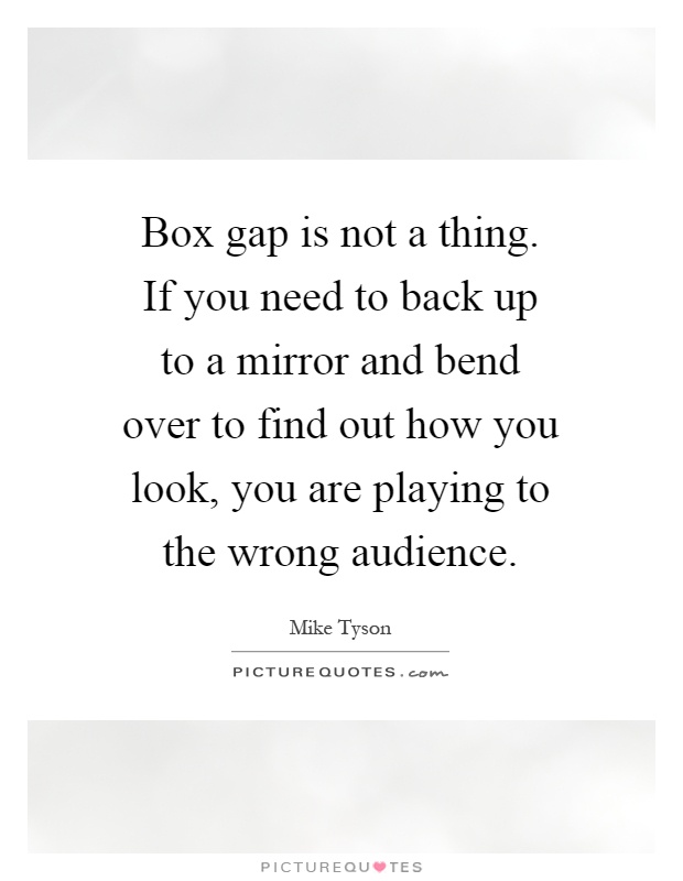 Box gap is not a thing. If you need to back up to a mirror and bend over to find out how you look, you are playing to the wrong audience Picture Quote #1