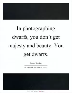 In photographing dwarfs, you don’t get majesty and beauty. You get dwarfs Picture Quote #1
