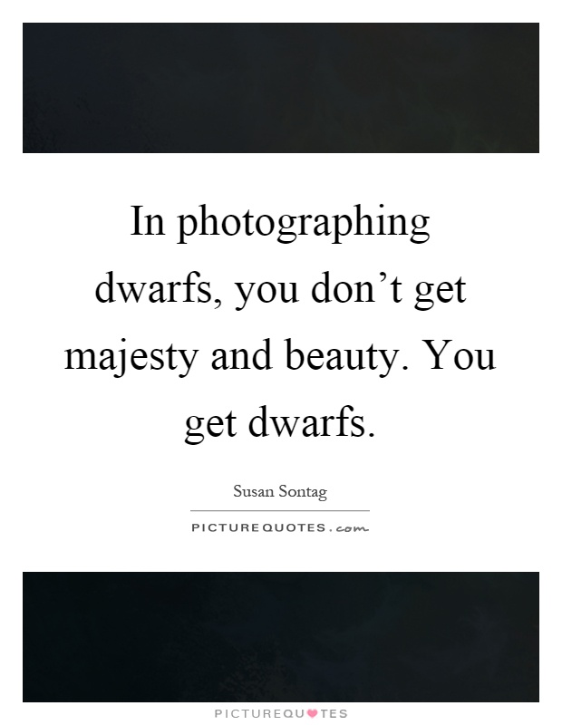 In photographing dwarfs, you don't get majesty and beauty. You get dwarfs Picture Quote #1